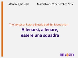 The Vortex al Rotary Brescia Sud-Est Montichiari
Allenarsi, allenare,
essere una squadra
@andrea_boscaro Montichiari, 25 settembre 2017
 