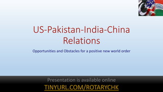 US-Pakistan-India-China
Relations
Opportunities and Obstacles for a positive new world order
Presentation is available online
TINYURL.COM/ROTARYCHK
 