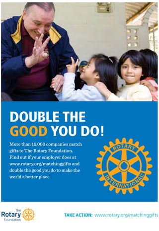 More than 15,000 companies match
gifts to The Rotary Foundation.
Find out if your employer does at
www.rotary.org/matchinggifts and
double the good you do to make the
world a better place.
DOUBLE THE
GOOD YOU DO!
TAKE ACTION: www.rotary.org/matchinggifts
 