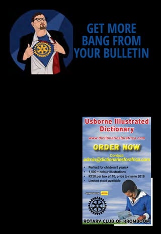 8 ♦ Rotary Africa ♦ August 2016
Digital directions
by Evan Burrell
Evan Burrell is a 30-something, Generation Y Rotarian
from Australia who has made it his mission to tell his
Rotary story in a fun and irreverent way. He joined
Rotaract in June 1999 and has stayed an active
member of the Rotary family. He is also an actor, model,
professional public speaker, promotional marketer and
social media specialist. Each month in Rotary Down
Under, and now Rotary Africa, Evan provides his
thoughts and ideas on using technology and social media
in a fun and creative way.
GET MORE
BANG FROM
YOUR BULLETIN
Ask not what your bulletin readers can do for you;
ask what you can do for your bulletin readers.
That’s right, every single time you publish your
online club bulletin or newsletter and email it to your
subscribers, you should be asking yourself one
question: “Is it informative and engaging?”
Basically, the point is your club bulletin could be the
best, most well-written, Pulitzer Prize-winning piece
of writing anyone has ever seen, but what if no one
reads it? What if they read it, but they still don’t feel like
they’ve gotten anything out of it? So make your bulletin
work for you!
The original and most common form of interaction
with your members and subscribers through email
bulletins is a survey. Including a survey is an easy way
to get your members engaged in reading your bulletin/
newsletter. Your surveys could be about numerous
things, including member satisfaction, future club
events or even who will win a sporting final!
Adding images or video is another way to pique
interest in your bulletin and it helps break up the text.
If you use a picture, add a caption. This will give your
readers a quick glimpse of what they’re about to read.
Images related to a club story can do a great job of
breaking up the monotony of words, enticing readers to
do more than just read - as they say, “a picture is worth
a thousand words.” Have you got something funny,
interesting or relevant to share with your audience?
Maybe you can share a YouTube link to an engaging
video with your readers. With websites like YouTube at
your disposal, you can take advantage of videos that
can bring your bulletin to life.
Does your club maintain a Facebook page?
Incorporate it into your club PR efforts. Your Facebook
page is an interactive piece of your club. Ask your
bulletin readers if they have anything for you to use on
the club Facebook page. Doing this will not only create
interaction between your bulletin and your readers but
promote your Facebook page a little more.
So there you have it. Put some life into your online
bulletin and newsletters. Turn them from traditional
and ordinary to unique and extraordinary. By engaging
your readers you involve in your club’s public image
activities and that’s a good thing because you want your
subscribers to do more than just glance at your bulletin.
Usborne Illustrated
Dictionary
•	 Perfect for children 8 years+
•	 1,000 + colour illustrations
•	 R750 per box of 10, price to rise in 2016
•	 Limited stock available
rotary club of kromboom
Contact:
admin@dictionariesforafrica.com
order noworder now
Supported by
www.dictionariesforafrica.com
 
