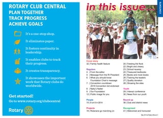 in this issue... 
May 2014 ♦ Rotary Africa ♦ 3 
contents 
ROTARY CLUB CENTRAL 
PLAN TOGETHER 
TRACK PROGRESS 
ACHIEVE GOALS 
It’s a one-stop shop. 
It eliminates paper. 
It fosters continuity in 
leadership. 
It enables clubs to track 
their progress. 
It creates transparency. 
It showcases the important 
work that Rotary clubs do 
worldwide. 
Get started! 
Go to www.rotary.org/clubcentral 
Cover story 
32 | Family health feature 
Regulars 
4 | From the editor 
5 | Message from the RI President 
6 | What you should know 
Foundation Chair’s message 
7 | Convention countdown 
2019 Convention bid endorsed 
8 | Natty’s Natter 
9 | Our Foundation 
12 | Public image for you 
People 
15 | 6 on 6 in 2014 
Projects 
18 | Rotarians go marching on 
20 | Feeding the flock 
22 | Bright and cheery 
23 | School revamp 
24 | Treasured textbooks 
25 | Books and more books 
26 | Training the leaders 
27 | Quality donation 
28 | Showing the sites 
Youth 
29 | Interact conference 
30 | News from our youth 
Round up 
36 | Club and district news 
Recognised 
41 | Welcomed and honoured 
 