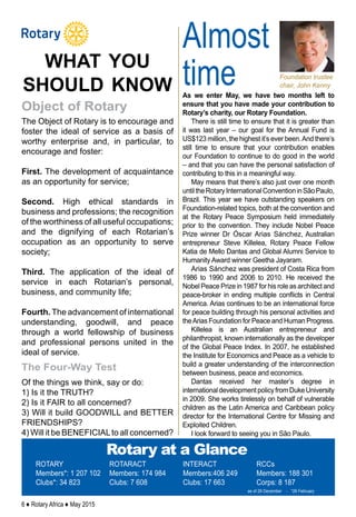 6 ♦ Rotary Africa ♦ May 2015
ROTARY
Members*: 1 207 102
Clubs*: 34 823
ROTARACT
Members: 174 984
Clubs: 7 608
INTERACT
Members:406 249
Clubs: 17 663
RCCs
Members: 188 301
Corps: 8 187
Rotary at a Glance
as of 29 December - *28 February
The Object of Rotary is to encourage and
foster the ideal of service as a basis of
worthy enterprise and, in particular, to
encourage and foster:
First. The development of acquaintance
as an opportunity for service;
Second. High ethical standards in
business and professions; the recognition
of the worthiness of all useful occupations;
and the dignifying of each Rotarian’s
occupation as an opportunity to serve
society;
Third. The application of the ideal of
service in each Rotarian’s personal,
business, and community life;
Fourth. The advancement of international
understanding, goodwill, and peace
through a world fellowship of business
and professional persons united in the
ideal of service.
Of the things we think, say or do:
1) Is it the TRUTH?
2) Is it FAIR to all concerned?
3) Will it build GOODWILL and BETTER
FRIENDSHIPS?
4) Will it be BENEFICIALto all concerned?
Object of Rotary
The Four-Way Test
what you
should know
Almost
time Foundation trustee
chair, John Kenny
As we enter May, we have two months left to
ensure that you have made your contribution to
Rotary’s charity, our Rotary Foundation.
There is still time to ensure that it is greater than
it was last year – our goal for the Annual Fund is
US$123 million, the highest it’s ever been.And there’s
still time to ensure that your contribution enables
our Foundation to continue to do good in the world
– and that you can have the personal satisfaction of
contributing to this in a meaningful way.
May means that there’s also just over one month
untiltheRotaryInternationalConventioninSãoPaulo,
Brazil. This year we have outstanding speakers on
Foundation-related topics, both at the convention and
at the Rotary Peace Symposium held immediately
prior to the convention. They include Nobel Peace
Prize winner Dr Óscar Arias Sánchez, Australian
entrepreneur Steve Killelea, Rotary Peace Fellow
Katia de Mello Dantas and Global Alumni Service to
Humanity Award winner Geetha Jayaram.
Arias Sánchez was president of Costa Rica from
1986 to 1990 and 2006 to 2010. He received the
Nobel Peace Prize in 1987 for his role as architect and
peace-broker in ending multiple conflicts in Central
America. Arias continues to be an international force
for peace building through his personal activities and
theArias Foundation for Peace and Human Progress.
Killelea is an Australian entrepreneur and
philanthropist, known internationally as the developer
of the Global Peace Index. In 2007, he established
the Institute for Economics and Peace as a vehicle to
build a greater understanding of the interconnection
between business, peace and economics.
Dantas received her master’s degree in
internationaldevelopmentpolicyfromDukeUniversity
in 2009. She works tirelessly on behalf of vulnerable
children as the Latin America and Caribbean policy
director for the International Centre for Missing and
Exploited Children.
I look forward to seeing you in São Paulo.
 