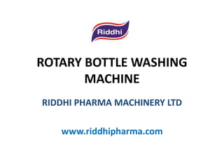 ROTARY BOTTLE WASHING
MACHINE
RIDDHI PHARMA MACHINERY LTD
www.riddhipharma.com
 