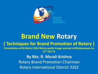 Brand New Rotary
( Techniques for Brand Promotion of Rotary )
Presentation at RI District 3262 Rotary public Image seminar at Bhubaneswar on
11th Oct’15
By Rtn. R. Murali Krishna
Rotary Brand Promotion Chairman
Rotary International District 3262
 