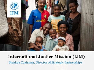 International Justice Mission (IJM)
Stephen Cushman, Director of Strategic Partnerships
 