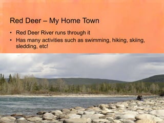 Red Deer – My Home Town Red Deer River runs through it Has many activities such as swimming, hiking, skiing, sledding, etc! 