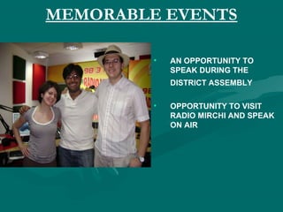 MEMORABLE EVENTS
• AN OPPORTUNITY TO
SPEAK DURING THE
DISTRICT ASSEMBLY
• OPPORTUNITY TO VISIT
RADIO MIRCHI AND SPEAK
ON AIR
 