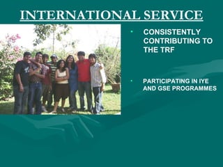 INTERNATIONAL SERVICE
• CONSISTENTLY
CONTRIBUTING TO
THE TRF
• PARTICIPATING IN IYE
AND GSE PROGRAMMES
 