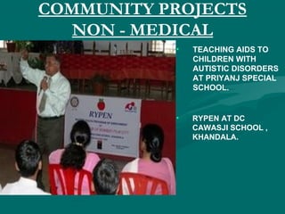 COMMUNITY PROJECTS
NON - MEDICAL
• TEACHING AIDS TO
CHILDREN WITH
AUTISTIC DISORDERS
AT PRIYANJ SPECIAL
SCHOOL.
• RYPEN AT DC
CAWASJI SCHOOL ,
KHANDALA.
 