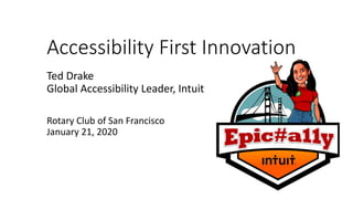 Accessibility First Innovation
Ted Drake
Global Accessibility Leader, Intuit
Rotary Club of San Francisco
January 21, 2020
 