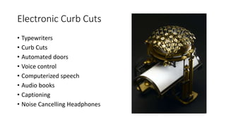 Electronic Curb Cuts
• Typewriters
• Curb Cuts
• Automated doors
• Voice control
• Computerized speech
• Audio books
• Captioning
• Noise Cancelling Headphones
 