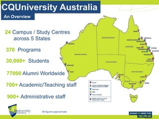 30,000+ Students
370 Programs
700+ Academic/Teaching staff
CQUniversity Australia
900+ Administrative staff
All figures approximate
24 Campus / Study Centres
across 5 States
77000 Alumni Worldwide
An Overview
 