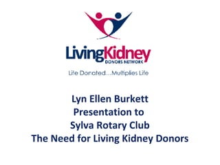 Lyn Ellen Burkett
Presentation to
Sylva Rotary Club
The Need for Living Kidney Donors
 