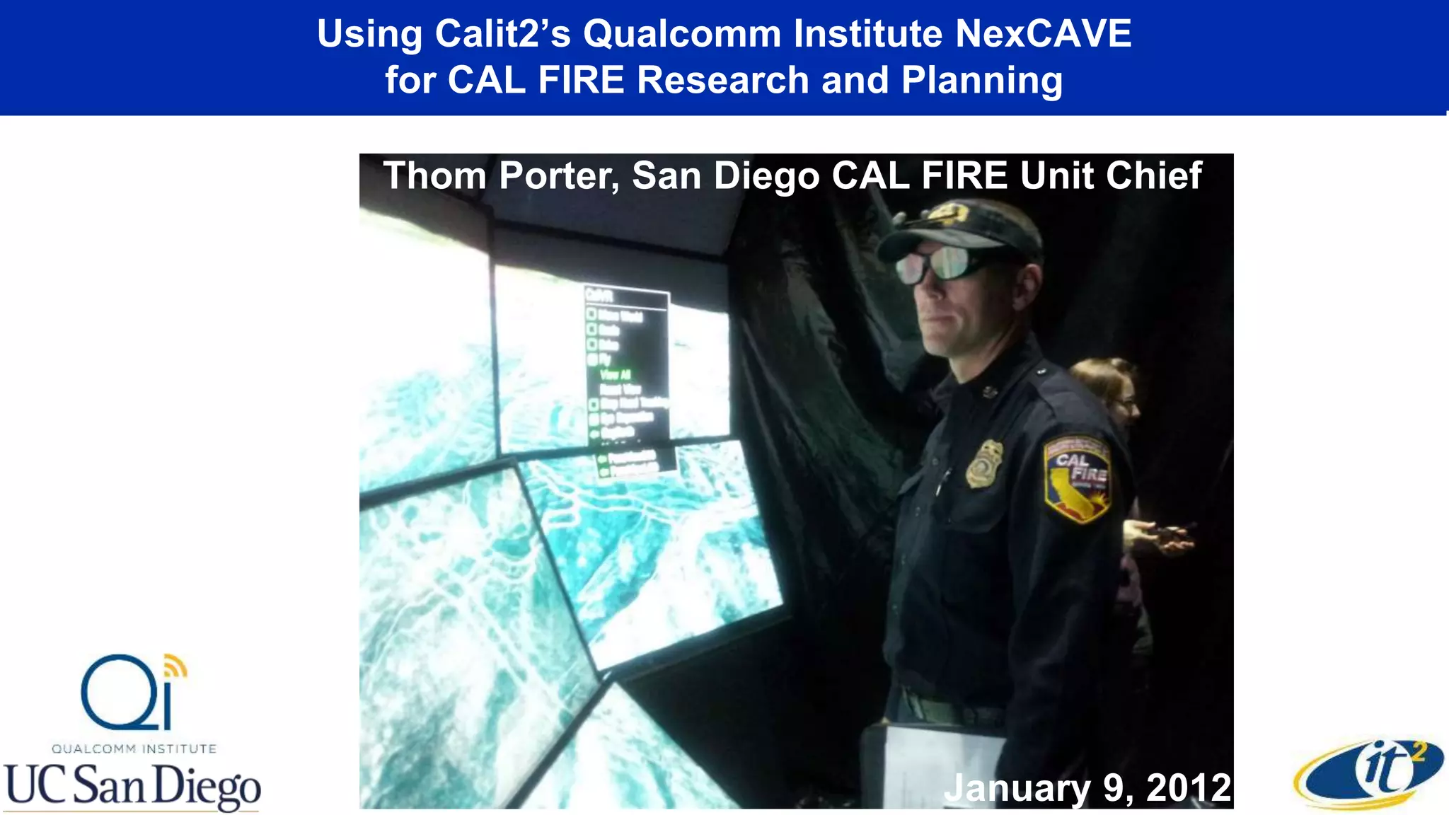 Using Calit2’s Qualcomm Institute NexCAVE
for CAL FIRE Research and Planning
Thom Porter, San Diego CAL FIRE Unit Chief
January 9, 2012
 