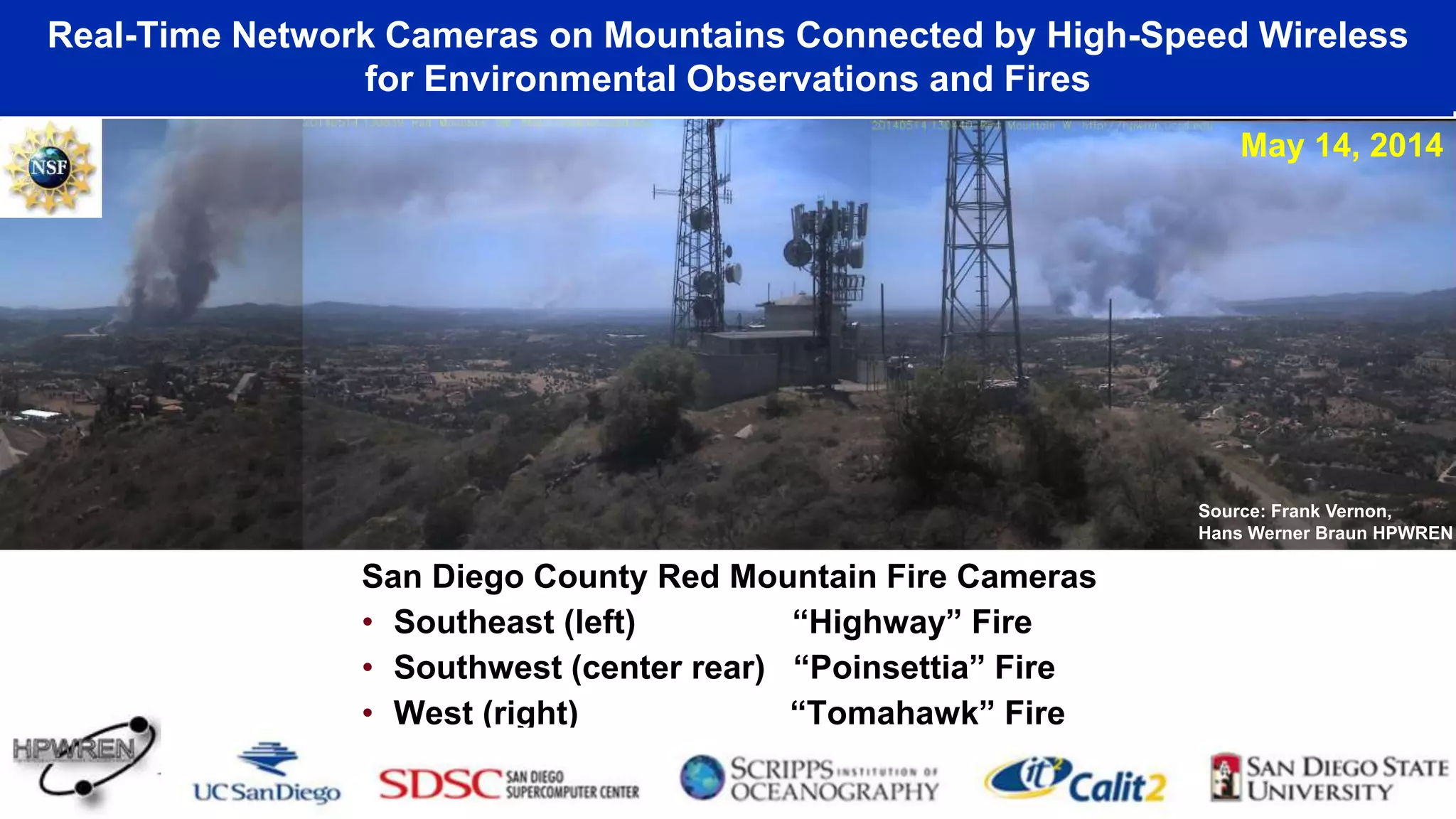 Real-Time Network Cameras on Mountains Connected by High-Speed Wireless
for Environmental Observations and Fires
San Diego County Red Mountain Fire Cameras
• Southeast (left) “Highway” Fire
• Southwest (center rear) “Poinsettia” Fire
• West (right) “Tomahawk” Fire
Source: Frank Vernon,
Hans Werner Braun HPWREN
May 14, 2014
 