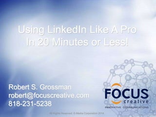 Using LinkedIn Like A Pro
In 20 Minutes or Less!

Robert S. Grossman
robert@focuscreative.com
818-231-5238
All Rights Reserved. E-Media Corporation 2014

 