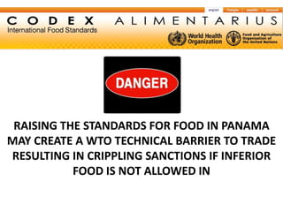 RAISING THE STANDARDS FOR FOOD IN PANAMA
MAY CREATE A WTO TECHNICAL BARRIER TO TRADE
RESULTING IN CRIPPLING SANCTIONS IF INFERIOR
           FOOD IS NOT ALLOWED IN
 