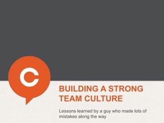 BUILDING A STRONG
TEAM CULTURE
Lessons learned by a guy who made lots of
mistakes along the way
 