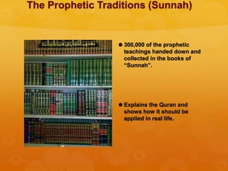 The Prophetic Traditions (Sunnah)
 300,000 of the prophetic
teachings handed down and
collected in the books of
“Sunnah”.
 Explains the Quran and
shows how it should be
applied in real life.
 