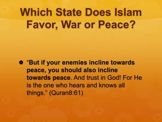 Which State Does Islam
Favor, War or Peace?
 “But if your enemies incline towards
peace, you should also incline
towards peace. And trust in God! For He
is the one who hears and knows all
things.” (Quran8:61)
 