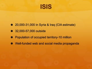 ISIS
 20,000-31,000 in Syria & Iraq (CIA estimate)
 32,000-57,000 outside
 Population of occupied territory-10 million
 Well-funded web and social media propaganda
 