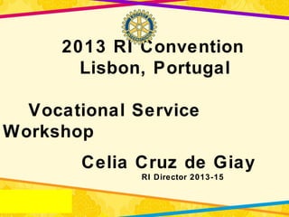 2013 RI Convention
Lisbon, Portugal
Vocational Service
Workshop
Celia Cruz de Giay
RI Director 2013-15
 