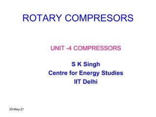 ROTARY COMPRESORS
UNIT -4 COMPRESSORS
S K Singh
Centre for Energy Studies
IIT Delhi
20-May-21
 