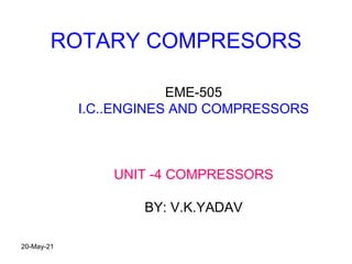 ROTARY COMPRESORS
EME-505
I.C..ENGINES AND COMPRESSORS
UNIT -4 COMPRESSORS
BY: V.K.YADAV
20-May-21
 