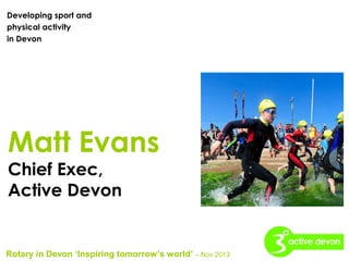 Developing sport and
physical activity
in Devon

Matt Evans
Chief Exec,
Active Devon

Rotary in Devon ‘Inspiring tomorrow’s world’ – Nov 2013

 