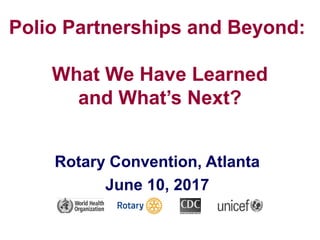 Polio Partnerships and Beyond:
What We Have Learned
and What’s Next?
Rotary Convention, Atlanta
June 10, 2017
 