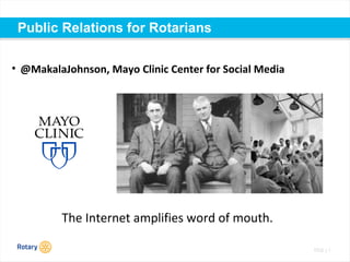 TITLE | 1
Public Relations for Rotarians
• @MakalaJohnson, Mayo Clinic Center for Social Media
The Internet amplifies word of mouth.
 