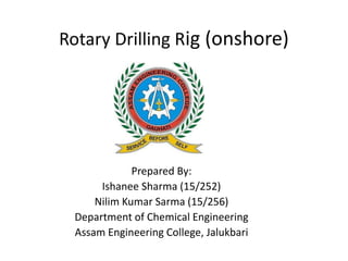 Rotary Drilling Rig (onshore)
Prepared By:
Ishanee Sharma (15/252)
Nilim Kumar Sarma (15/256)
Department of Chemical Engineering
Assam Engineering College, Jalukbari
 