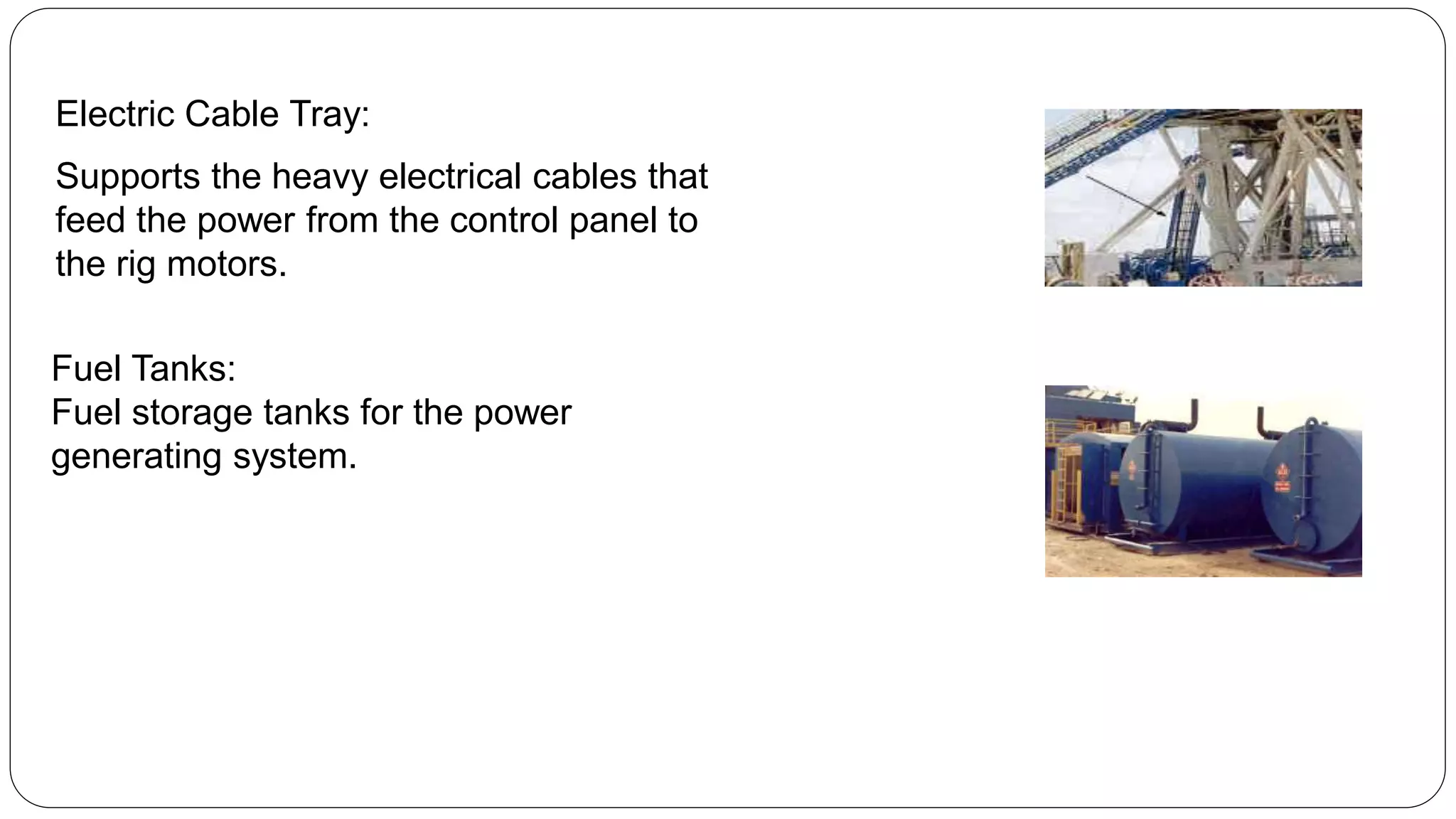Supports the heavy electrical cables that
feed the power from the control panel to
the rig motors.
Electric Cable Tray:
Fuel Tanks:
Fuel storage tanks for the power
generating system.
 