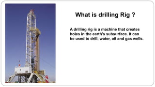 What is drilling Rig ?
A drilling rig is a machine that creates
holes in the earth's subsurface. It can
be used to drill, water, oil and gas wells.
 