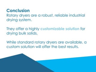 Conclusion
Rotary dryers are a robust, reliable industrial
drying system.
They offer a highly customizable solution for
drying bulk solids.
While standard rotary dryers are available, a
custom solution will offer the best results.
 