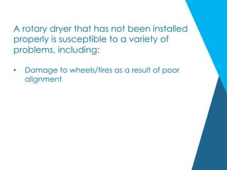 A rotary dryer that has not been installed
properly is susceptible to a variety of
problems, including:
•  Damage to wheels/tires as a result of poor
alignment
 
