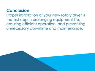 Conclusion
Proper installation of your new rotary dryer is
the first step in prolonging equipment life,
ensuring efficient operation, and preventing
unnecessary downtime and maintenance.
 