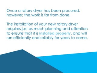 Once a rotary dryer has been procured,
however, the work is far from done.
The installation of your new rotary dryer
requires just as much planning and attention
to ensure that it is installed properly, and will
run efficiently and reliably for years to come.
 