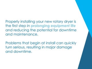 Properly installing your new rotary dryer is
the first step in prolonging equipment life
and reducing the potential for downtime
and maintenance.
Problems that begin at install can quickly
turn serious, resulting in major damage
and downtime.
 