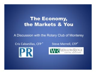 The Economy,
       the M k t
       th Markets & Y
                    You

A Discussion with the Rotary Club of Monterey

Cris Cabanillas, CFP ®   Steve Merrell, CFP®
                         Steve Merrell, CFP
 