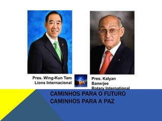Pres. Wing-Kun Tam     Pres. Kalyan
 Lions Internacional   Banerjee
                       Rotary International
         CAMINHOS PARA O FUTURO
         CAMINHOS PARA A PAZ
 
