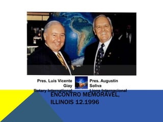 Pres. Luis Vicente    Pres. Augustin
                Giay   Soliva
Rotary International   Lions Internacional
        ENCONTRO MEMORÁVEL,
        ILLINOIS 12.1996
 
