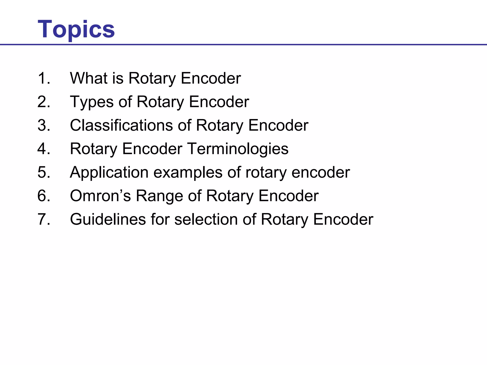 Topics
1.
2.
3.
4.
5.
6.
7.

What is Rotary Encoder
Types of Rotary Encoder
Classifications of Rotary Encoder
Rotary Encoder Terminologies
Application examples of rotary encoder
Omron’s Range of Rotary Encoder
Guidelines for selection of Rotary Encoder

 