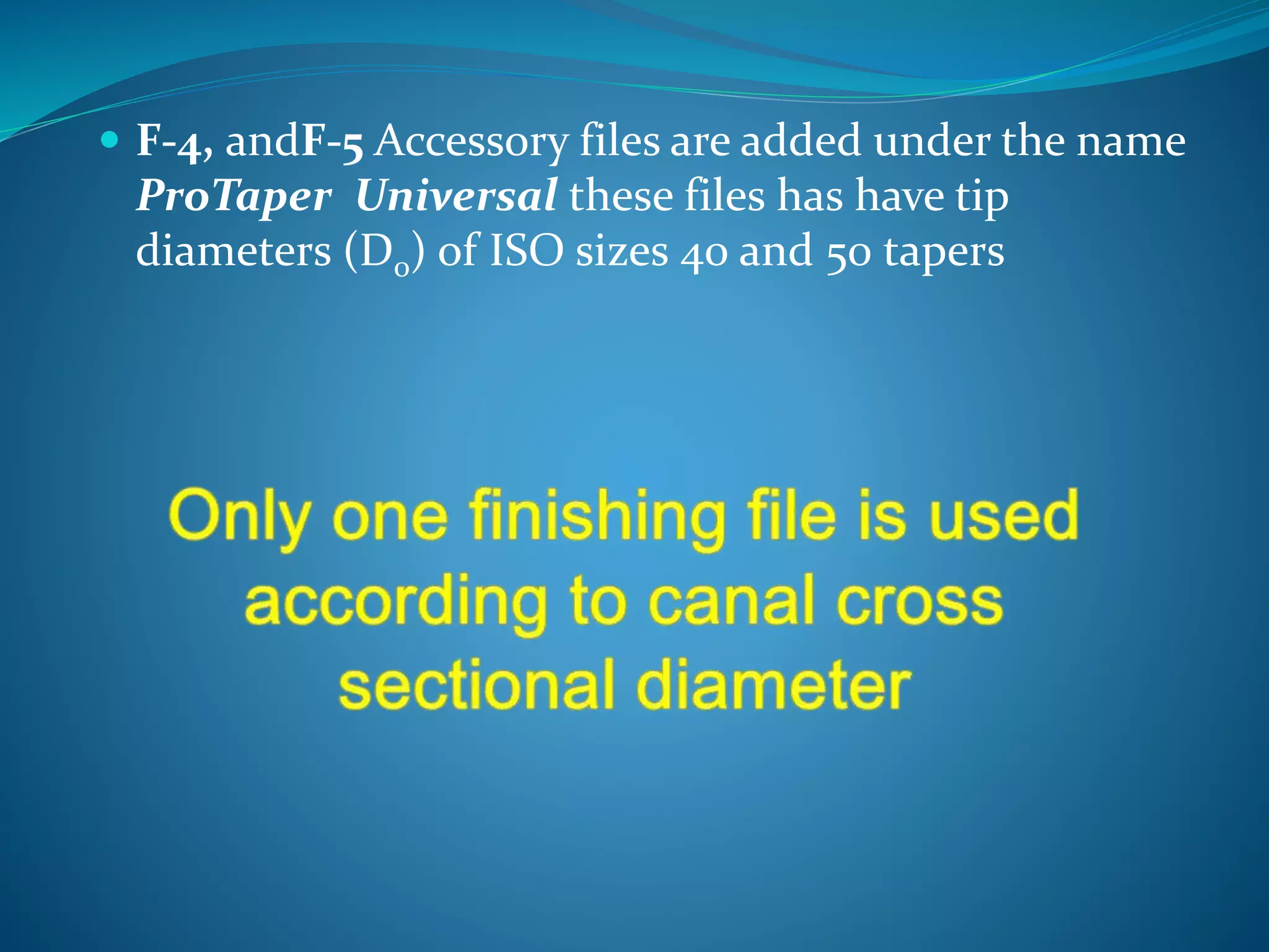  F-4, andF-5 Accessory files are added under the name
ProTaper Universal these files has have tip
diameters (D0) of ISO sizes 40 and 50 tapers
 