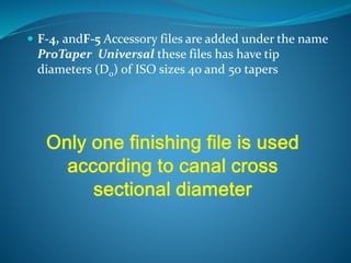  F-4, andF-5 Accessory files are added under the name
ProTaper Universal these files has have tip
diameters (D0) of ISO sizes 40 and 50 tapers
 