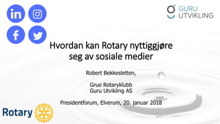 Hvordan kan Rotary nyttiggjøre
seg av sosiale medier
Robert Bekkesletten,
Grue Rotaryklubb
Guru Utvikling AS
Presidentforum, Elverum, 20. januar 2018
 