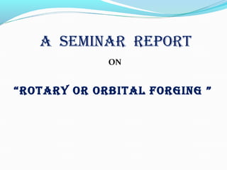 A SEMINAR REPORT
ON
“ROTARy OR ORbITAl fORgINg ”
 