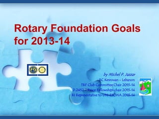 Rotary Foundation Goals
for 2013-14
by Michel P. Jazzar
RC Kesrouan - Lebanon
TRF Club Committee Chair 2013-14
D.2452 – Peace Fellowships chair 2013-14
RI Representative to UN-ESCWA 2013-14
 