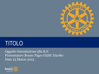 TITLETITOLO
Oggetto Introduzione alla R.F.
Presentatore Bruno Nigro GGSC D2080
Data 25 Marzo 2015
 