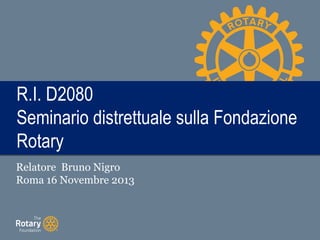 TITLE
R.I. D2080
Seminario distrettuale sulla Fondazione
Rotary
R.I. D2080
Seminario distrettuale sulla Fondazione
Rotary
Relatore Bruno Nigro
Roma 16 Novembre 2013
 